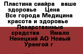 Пластина сиайра - ваше здоровье. › Цена ­ 1 - Все города Медицина, красота и здоровье » Лекарственные средства   . Ямало-Ненецкий АО,Новый Уренгой г.